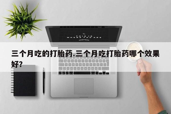 米非司酮打胎药官网三个月吃的打胎药.三个月吃打胎药哪个效果好？