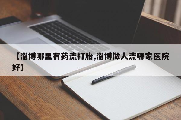 米非司酮打胎药官网【淄博哪里有药流打胎,淄博做人流哪家医院好】