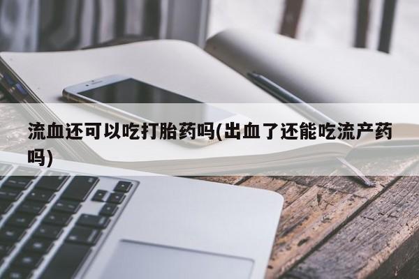 米非司酮打胎药官网流血还可以吃打胎药吗(出血了还能吃流产药吗)