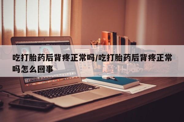 米非司酮打胎药官网吃打胎药后背疼正常吗/吃打胎药后背疼正常吗怎么回事