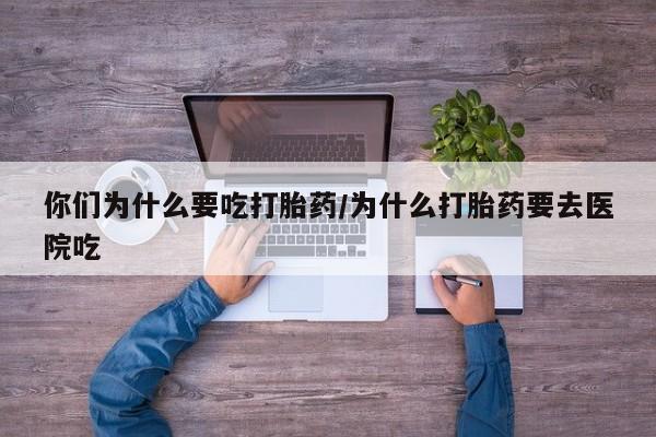 米非司酮打胎药官网你们为什么要吃打胎药/为什么打胎药要去医院吃