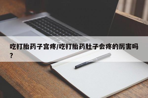 米非司酮打胎药官网吃打胎药子宫疼/吃打胎药肚子会疼的厉害吗?