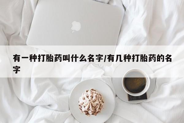 米非司酮打胎药官网有一种打胎药叫什么名字/有几种打胎药的名字