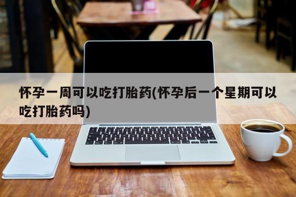 米非司酮打胎药官网怀孕一周可以吃打胎药(怀孕后一个星期可以吃打胎药吗)
