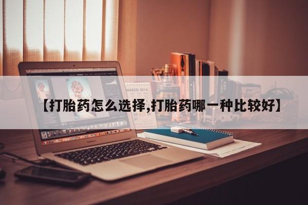 米非司酮打胎药官网【打胎药怎么选择,打胎药哪一种比较好】