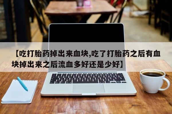 米非司酮打胎药官网【吃打胎药掉出来血块,吃了打胎药之后有血块掉出来之后流血多好还是少好】