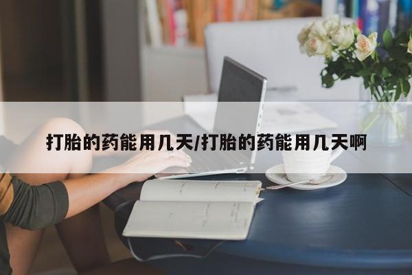 米非司酮打胎药官网打胎的药能用几天/打胎的药能用几天啊