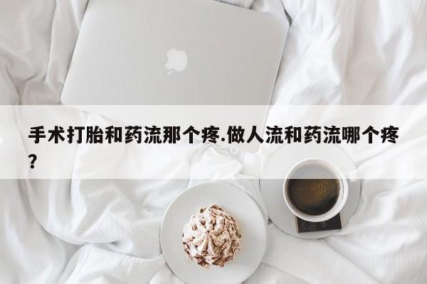 米非司酮打胎药官网手术打胎和药流那个疼.做人流和药流哪个疼？