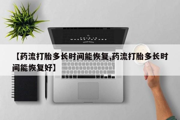 米非司酮打胎药官网【药流打胎多长时间能恢复,药流打胎多长时间能恢复好】
