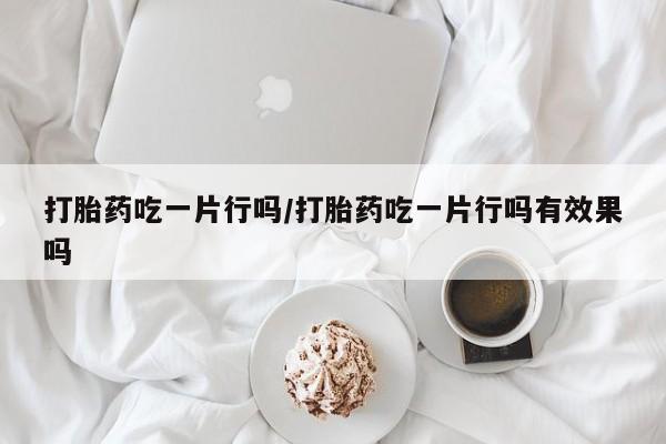 米非司酮打胎药官网打胎药吃一片行吗/打胎药吃一片行吗有效果吗