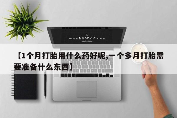 米非司酮打胎药官网【1个月打胎用什么药好呢,一个多月打胎需要准备什么东西】