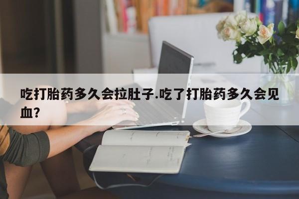米非司酮打胎药官网吃打胎药多久会拉肚子.吃了打胎药多久会见血？