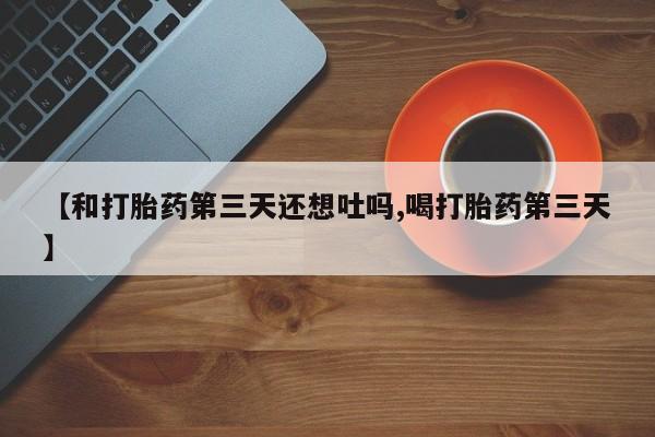 米非司酮打胎药官网【和打胎药第三天还想吐吗,喝打胎药第三天】
