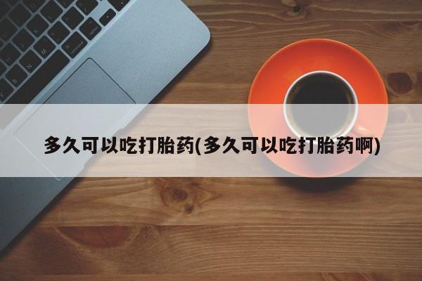 米非司酮打胎药官网多久可以吃打胎药(多久可以吃打胎药啊)