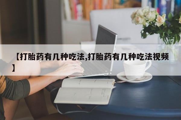 米非司酮打胎药官网【打胎药有几种吃法,打胎药有几种吃法视频】