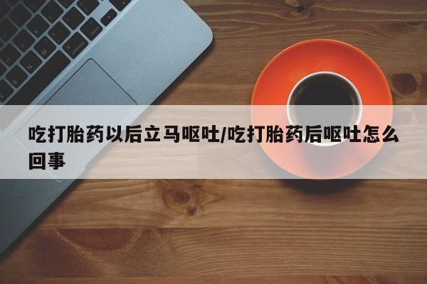 米非司酮打胎药官网吃打胎药以后立马呕吐/吃打胎药后呕吐怎么回事