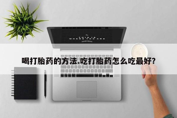 米非司酮打胎药官网喝打胎药的方法.吃打胎药怎么吃最好？