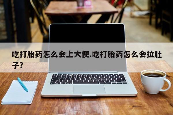 米非司酮打胎药官网吃打胎药怎么会上大便.吃打胎药怎么会拉肚子？