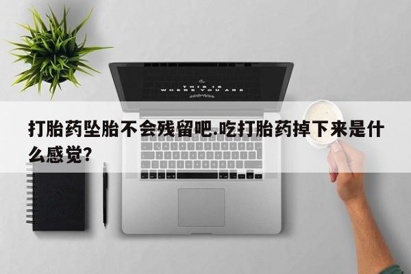 米非司酮打胎药官网打胎药坠胎不会残留吧.吃打胎药掉下来是什么感觉？