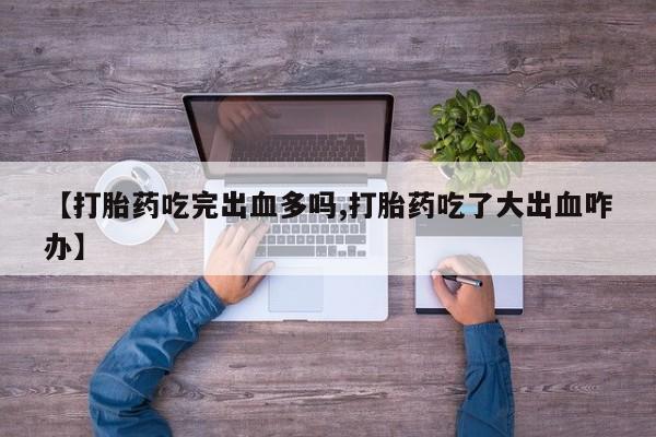 米非司酮打胎药官网【打胎药吃完出血多吗,打胎药吃了大出血咋办】