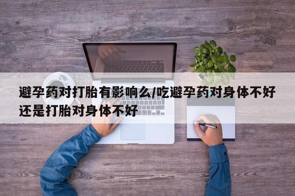 米非司酮打胎药官网避孕药对打胎有影响么/吃避孕药对身体不好还是打胎对身体不好