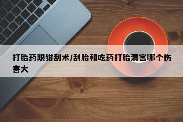米非司酮打胎药官网打胎药跟钳刮术/刮胎和吃药打胎清宫哪个伤害大