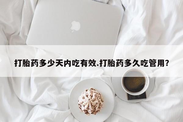 米非司酮打胎药官网打胎药多少天内吃有效.打胎药多久吃管用？