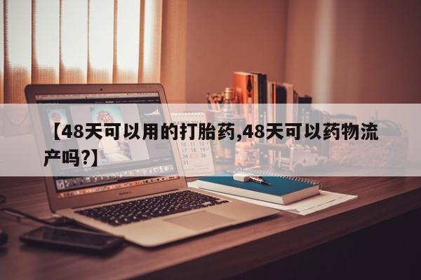 米非司酮打胎药官网【48天可以用的打胎药,48天可以药物流产吗?】