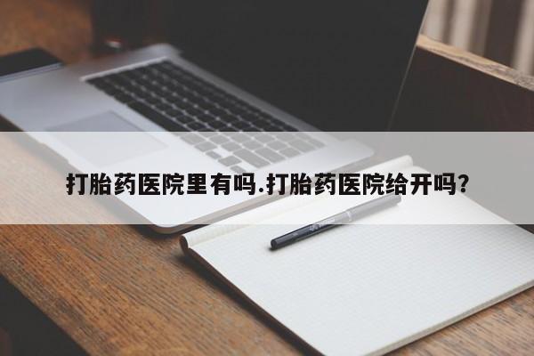 米非司酮打胎药官网打胎药医院里有吗.打胎药医院给开吗？