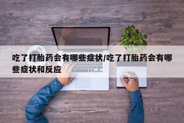 米非司酮打胎药官网吃了打胎药会有哪些症状/吃了打胎药会有哪些症状和反应