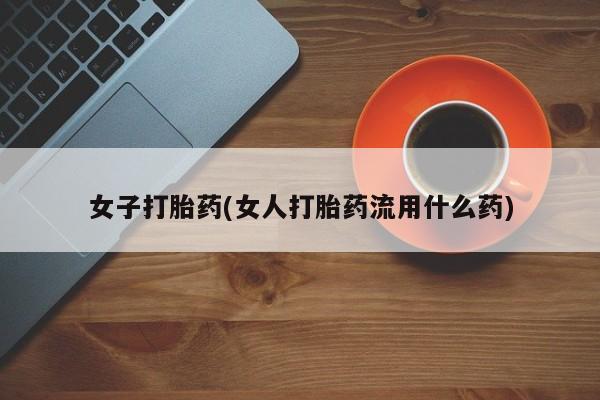 米非司酮打胎药官网女子打胎药(女人打胎药流用什么药)