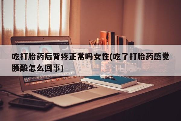 米非司酮打胎药官网吃打胎药后背疼正常吗女性(吃了打胎药感觉腰酸怎么回事)