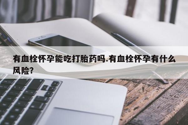 米非司酮打胎药官网有血栓怀孕能吃打胎药吗.有血栓怀孕有什么风险？