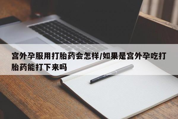 米非司酮打胎药官网宫外孕服用打胎药会怎样/如果是宫外孕吃打胎药能打下来吗
