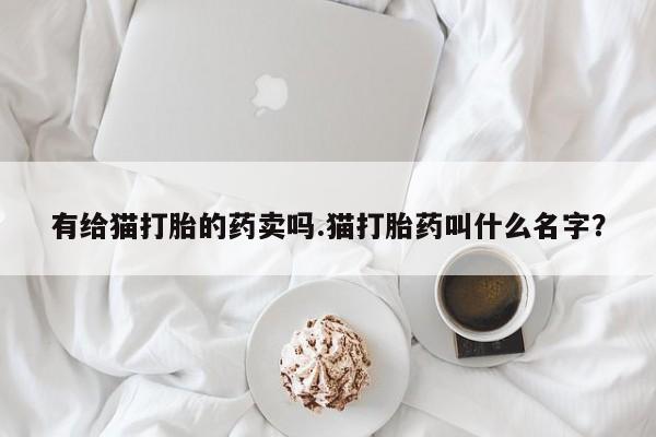米非司酮打胎药官网有给猫打胎的药卖吗.猫打胎药叫什么名字？