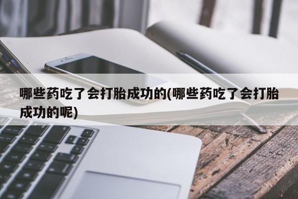 米非司酮打胎药官网哪些药吃了会打胎成功的(哪些药吃了会打胎成功的呢)