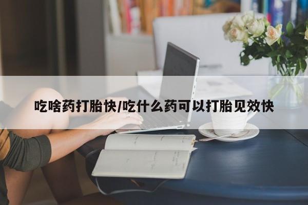 米非司酮打胎药官网吃啥药打胎快/吃什么药可以打胎见效快