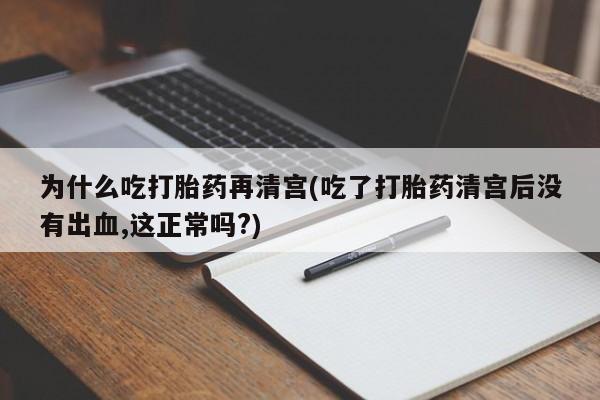 米非司酮打胎药官网为什么吃打胎药再清宫(吃了打胎药清宫后没有出血,这正常吗?)
