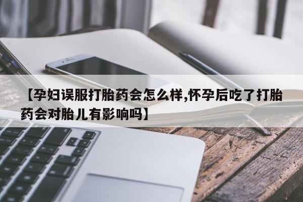 米非司酮打胎药官网【孕妇误服打胎药会怎么样,怀孕后吃了打胎药会对胎儿有影响吗】