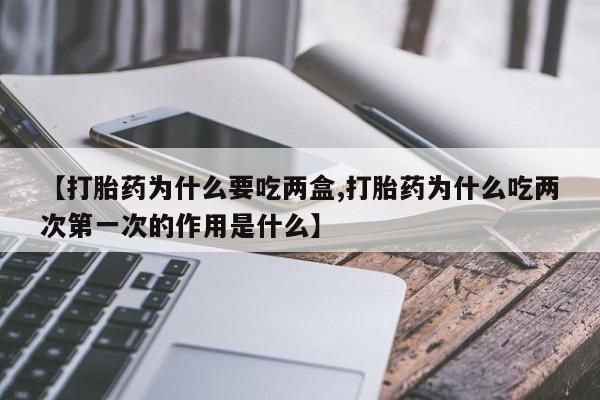 米非司酮打胎药官网【打胎药为什么要吃两盒,打胎药为什么吃两次第一次的作用是什么】