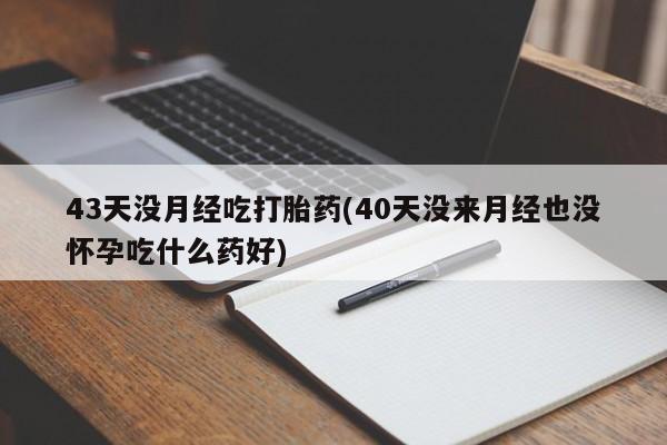 米非司酮打胎药官网43天没月经吃打胎药(40天没来月经也没怀孕吃什么药好)