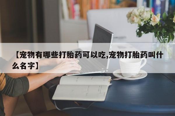 米非司酮打胎药官网【宠物有哪些打胎药可以吃,宠物打胎药叫什么名字】