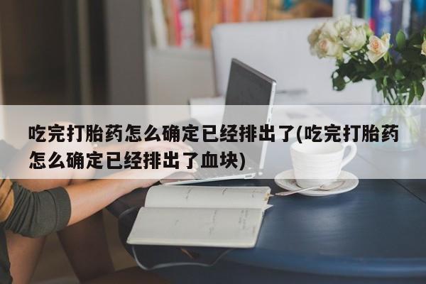 米非司酮打胎药官网吃完打胎药怎么确定已经排出了(吃完打胎药怎么确定已经排出了血块)