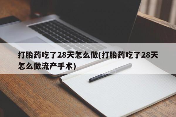 米非司酮打胎药官网打胎药吃了28天怎么做(打胎药吃了28天怎么做流产手术)