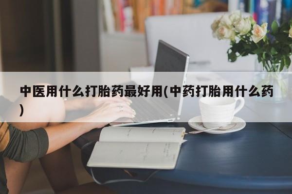 米非司酮打胎药官网中医用什么打胎药最好用(中药打胎用什么药)