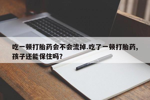 米非司酮打胎药官网吃一顿打胎药会不会流掉.吃了一顿打胎药,孩子还能保住吗?