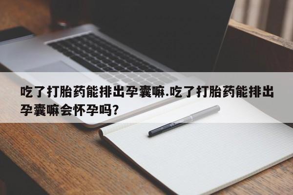 米非司酮打胎药官网吃了打胎药能排出孕囊嘛.吃了打胎药能排出孕囊嘛会怀孕吗?