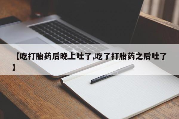 米非司酮打胎药官网【吃打胎药后晚上吐了,吃了打胎药之后吐了】